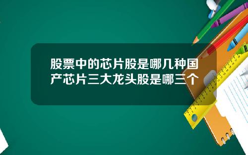 股票中的芯片股是哪几种国产芯片三大龙头股是哪三个