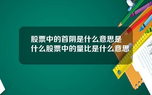 股票中的首阴是什么意思是什么股票中的量比是什么意思