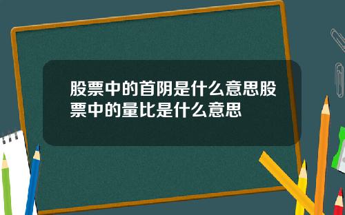 股票中的首阴是什么意思股票中的量比是什么意思