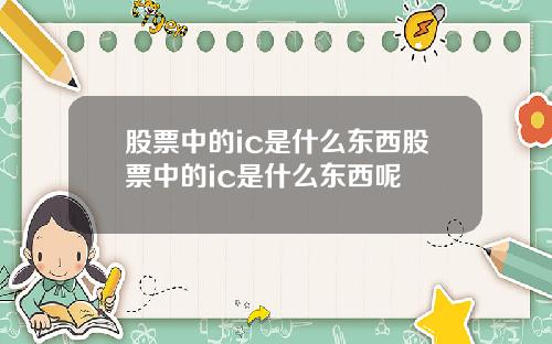 股票中的ic是什么东西股票中的ic是什么东西呢