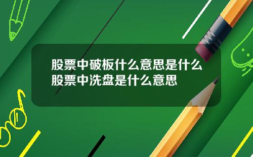 股票中破板什么意思是什么股票中洗盘是什么意思
