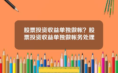 股票投资收益单独做帐？股票投资收益单独做帐务处理
