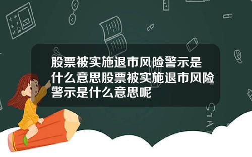 股票被实施退市风险警示是什么意思股票被实施退市风险警示是什么意思呢