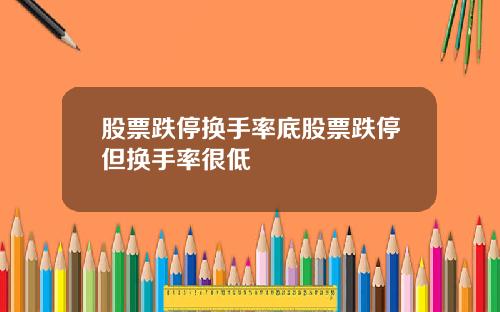 股票跌停换手率底股票跌停但换手率很低