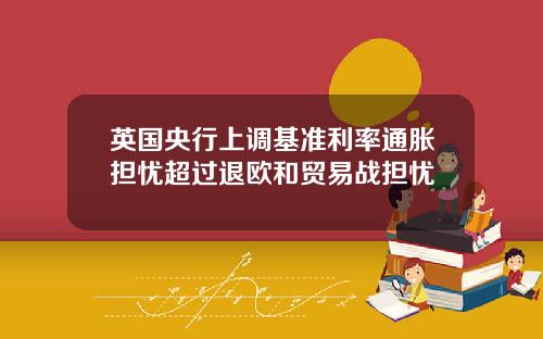 英国央行上调基准利率通胀担忧超过退欧和贸易战担忧