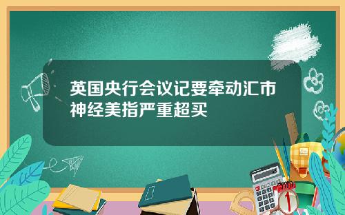 英国央行会议记要牵动汇市神经美指严重超买