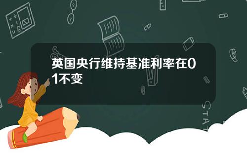 英国央行维持基准利率在01不变
