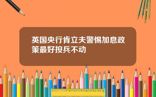 英国央行肯立夫警惕加息政策最好按兵不动