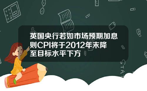 英国央行若如市场预期加息则CPI将于2012年末降至目标水平下方