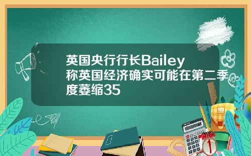 英国央行行长Bailey称英国经济确实可能在第二季度萎缩35
