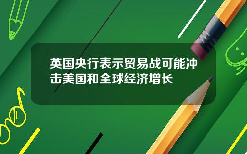 英国央行表示贸易战可能冲击美国和全球经济增长