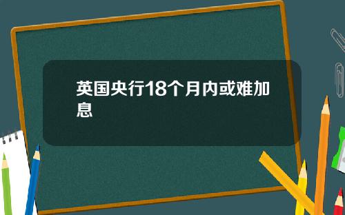 英国央行18个月内或难加息