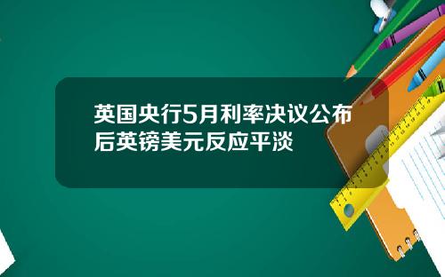 英国央行5月利率决议公布后英镑美元反应平淡