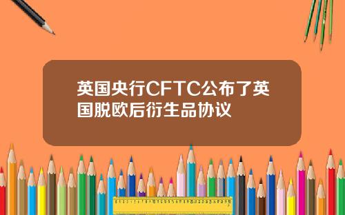 英国央行CFTC公布了英国脱欧后衍生品协议