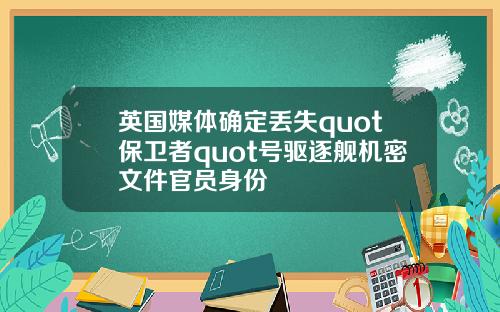 英国媒体确定丢失quot保卫者quot号驱逐舰机密文件官员身份