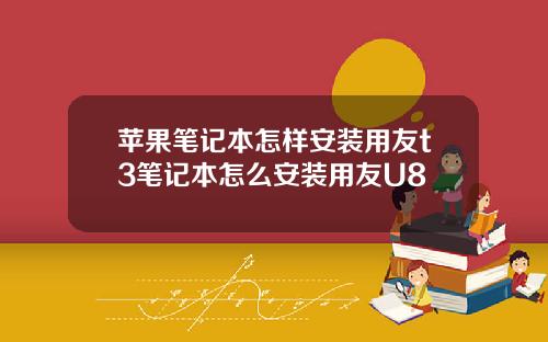 苹果笔记本怎样安装用友t3笔记本怎么安装用友U8