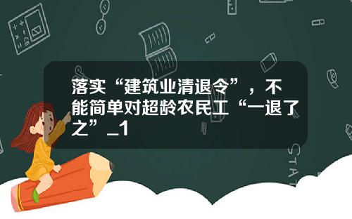 落实“建筑业清退令”，不能简单对超龄农民工“一退了之”_1