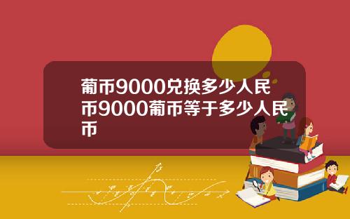葡币9000兑换多少人民币9000葡币等于多少人民币