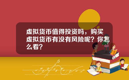 虚拟货币值得投资吗，购买虚拟货币有没有风险呢？你怎么看？