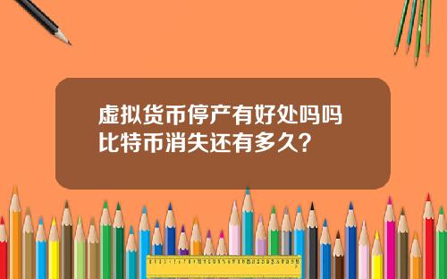 虚拟货币停产有好处吗吗 比特币消失还有多久？
