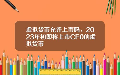 虚拟货币允许上市吗，2023年初即将上市CF0的虚拟货币