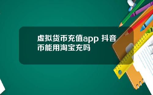 虚拟货币充值app 抖音币能用淘宝充吗