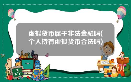 虚拟货币属于非法金融吗(个人持有虚拟货币合法吗)