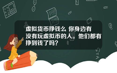 虚拟货币挣钱么 你身边有没有玩虚拟币的人。他们都有挣到钱了吗？