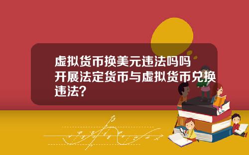 虚拟货币换美元违法吗吗 开展法定货币与虚拟货币兑换违法？