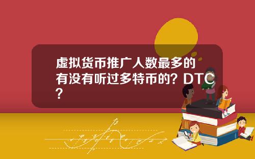 虚拟货币推广人数最多的 有没有听过多特币的？DTC？