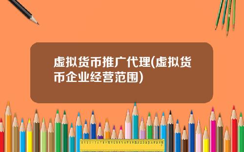 虚拟货币推广代理(虚拟货币企业经营范围)