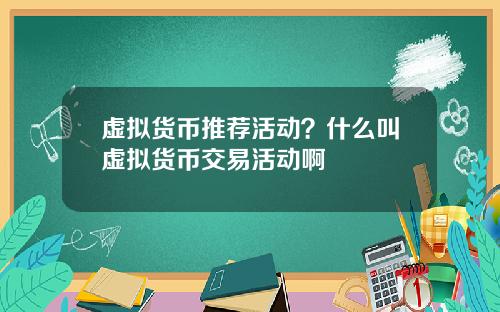 虚拟货币推荐活动？什么叫虚拟货币交易活动啊