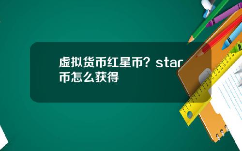 虚拟货币红星币？star币怎么获得