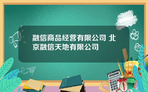 融信商品经营有限公司 北京融信天地有限公司