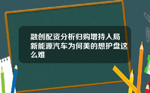 融创配资分析归购增持入局新能源汽车为何美的想护盘这么难