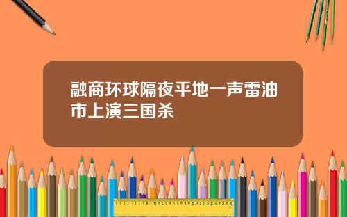 融商环球隔夜平地一声雷油市上演三国杀