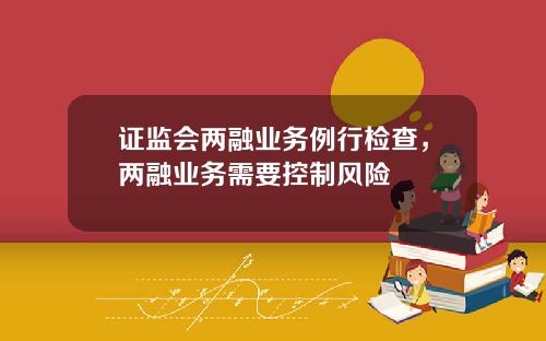 证监会两融业务例行检查，两融业务需要控制风险