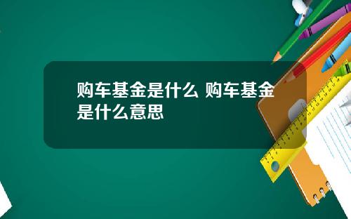 购车基金是什么 购车基金是什么意思