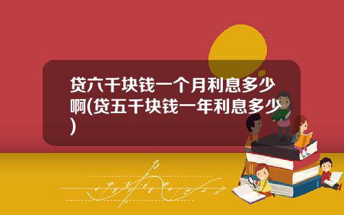 贷六千块钱一个月利息多少啊(贷五千块钱一年利息多少)