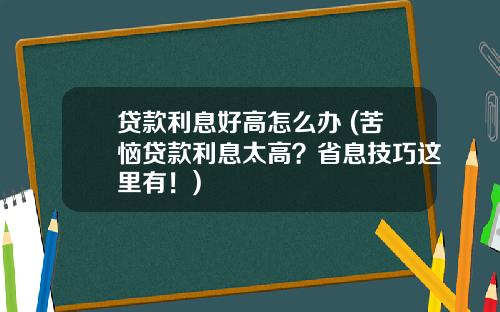 贷款利息好高怎么办 (苦恼贷款利息太高？省息技巧这里有！)