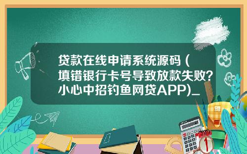 贷款在线申请系统源码 (填错银行卡号导致放款失败？小心中招钓鱼网贷APP)_1