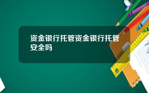 资金银行托管资金银行托管安全吗