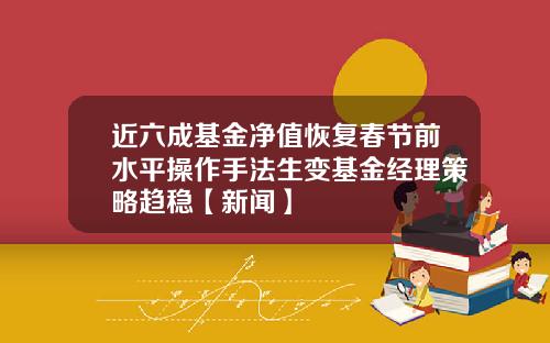 近六成基金净值恢复春节前水平操作手法生变基金经理策略趋稳【新闻】