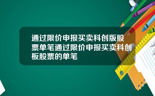 通过限价申报买卖科创版股票单笔通过限价申报买卖科创板股票的单笔