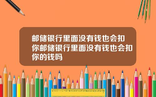 邮储银行里面没有钱也会扣你邮储银行里面没有钱也会扣你的钱吗