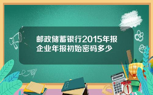 邮政储蓄银行2015年报企业年报初始密码多少