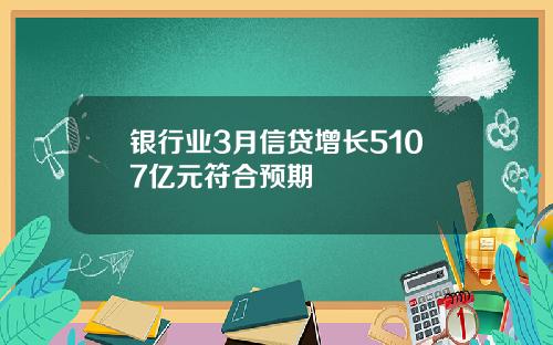 银行业3月信贷增长5107亿元符合预期