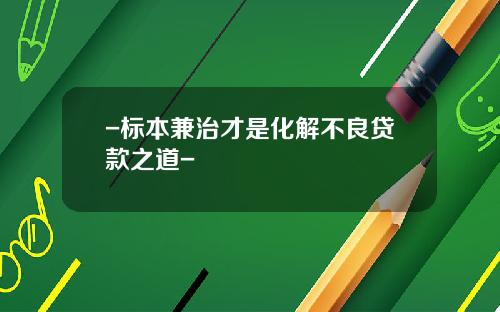 -标本兼治才是化解不良贷款之道-