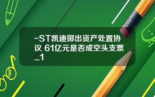-ST凯迪掷出资产处置协议 61亿元是否成空头支票_1