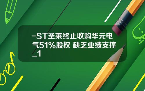 -ST圣莱终止收购华元电气51%股权 缺乏业绩支撑_1